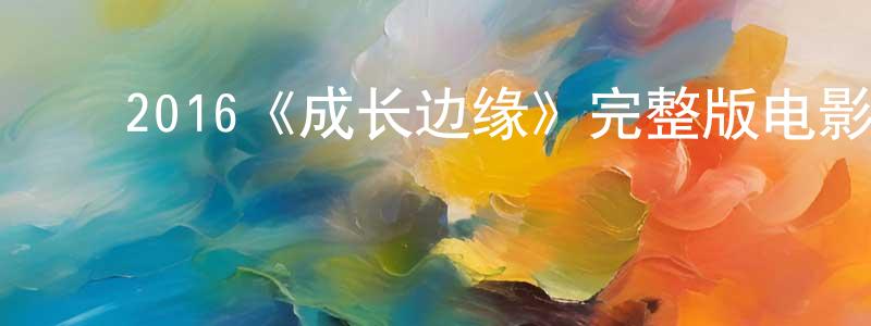 ﻿蔡传凯发布﻿2016《成长边缘》完整版电影/在线观看/百度云-美剧天堂